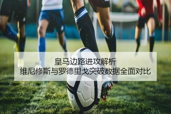 皇马边路进攻解析 维尼修斯与罗德里戈突破数据全面对比
