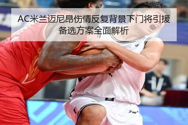 AC米兰迈尼昂伤情反复背景下门将引援备选方案全面解析