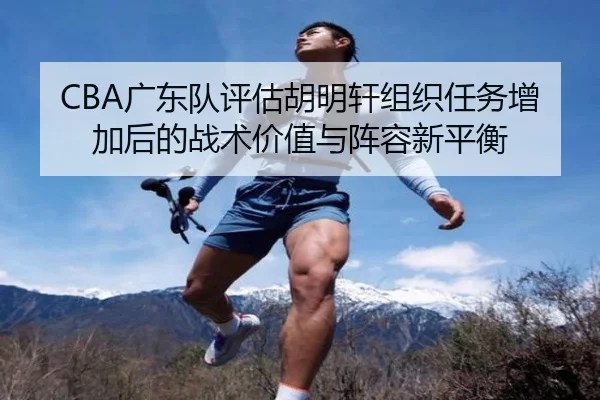 CBA广东队评估胡明轩组织任务增加后的战术价值与阵容新平衡