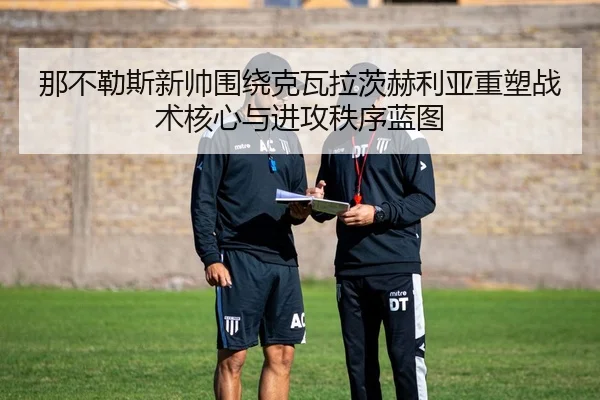 那不勒斯新帅围绕克瓦拉茨赫利亚重塑战术核心与进攻秩序蓝图