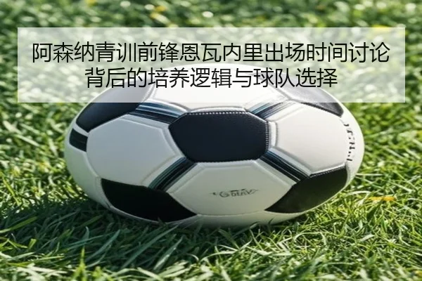 阿森纳青训前锋恩瓦内里出场时间讨论背后的培养逻辑与球队选择