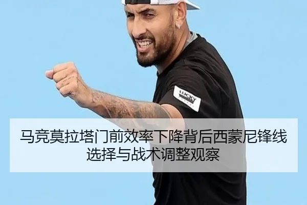马竞莫拉塔门前效率下降背后西蒙尼锋线选择与战术调整观察