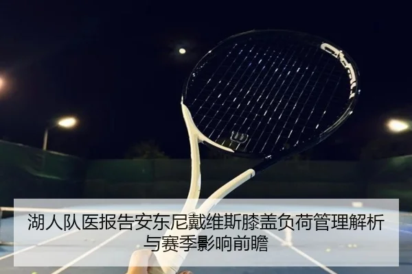 湖人队医报告安东尼戴维斯膝盖负荷管理解析与赛季影响前瞻